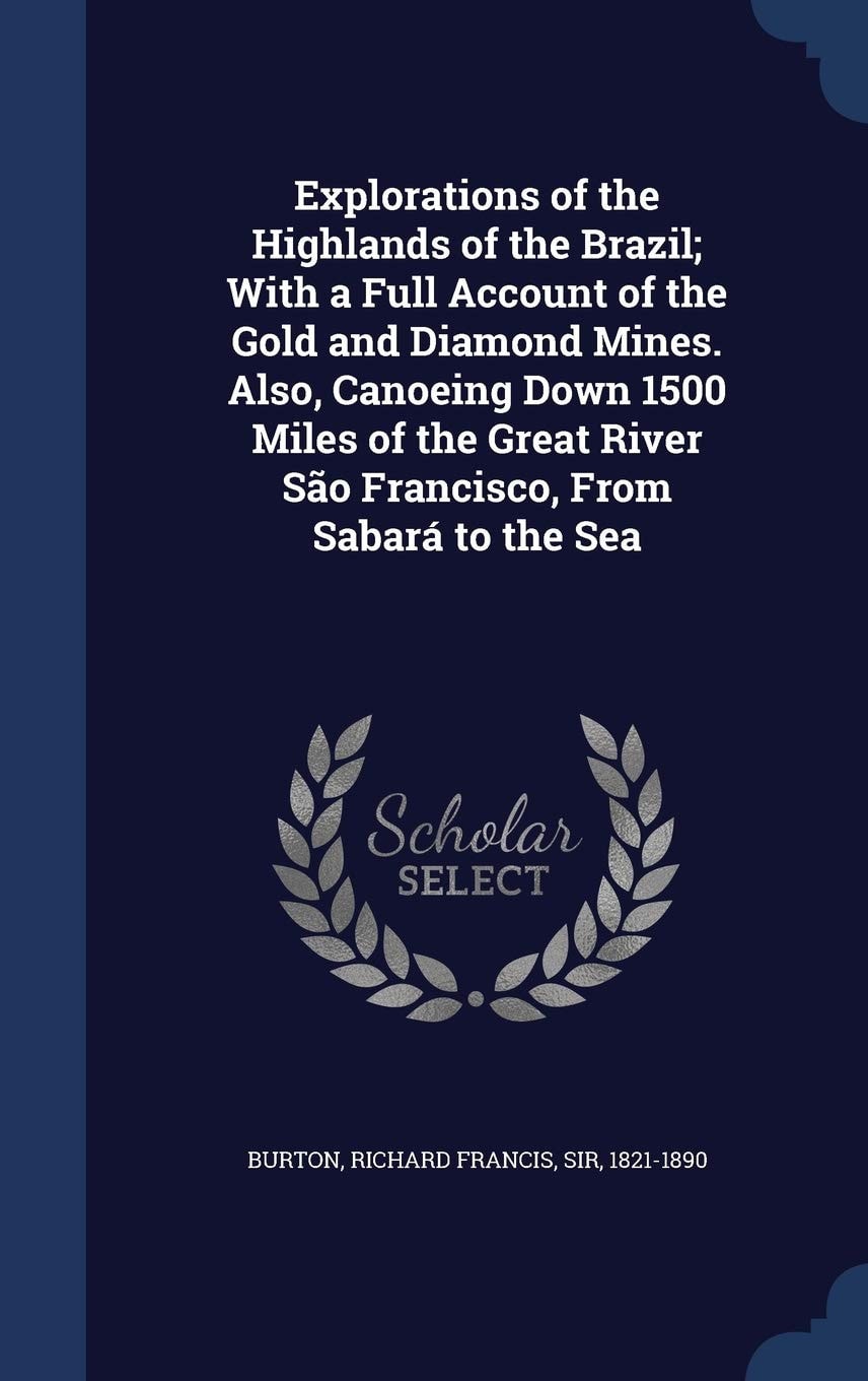 Explorations of the Highlands of the Brazil; With a Full Account of the Gold and Diamond Mines. Also, Canoeing Down 1500 Miles of the Great River São Francisco, From Sabará to the Sea