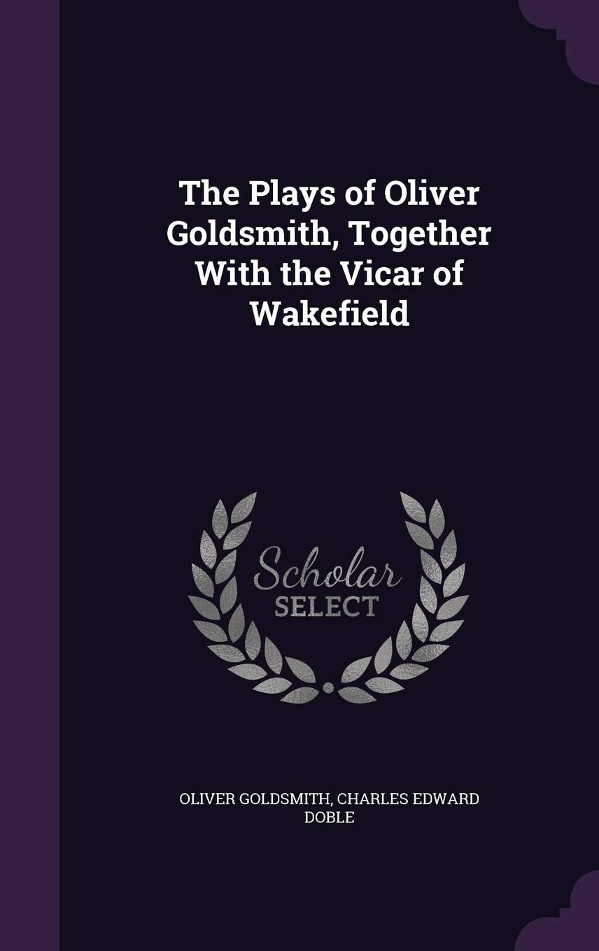 The Plays of Oliver Goldsmith, Together with the Vicar of Wakefield