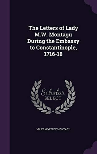 The Letters of Lady M. W. Montagu During the Embassy to Constantinople, 1716-18