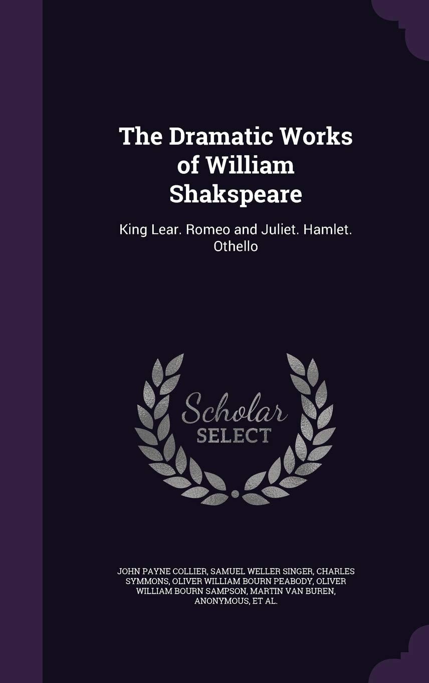 The Dramatic Works of William Shakspeare King Lear. Romeo and Juliet. Hamlet. Othello