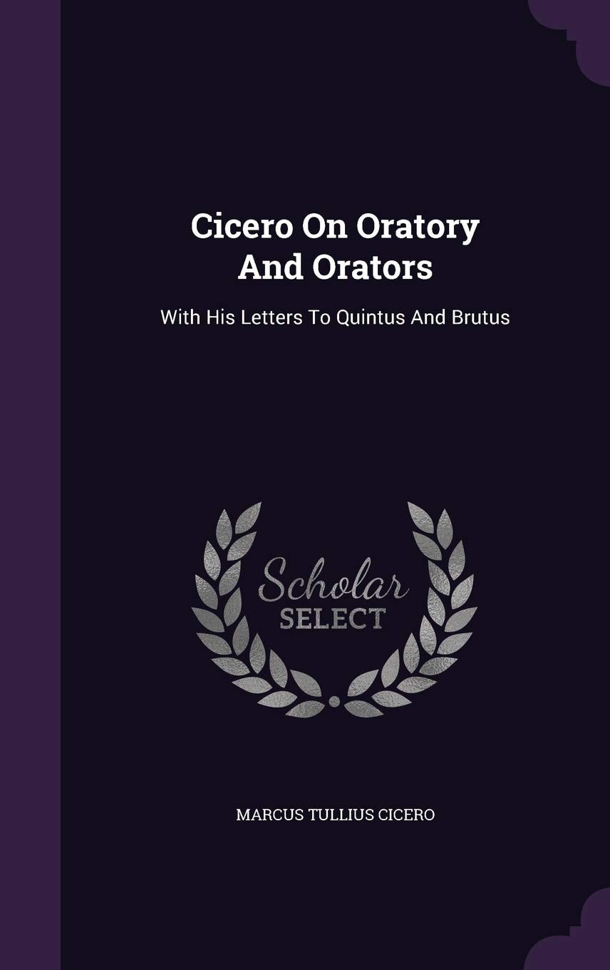 Cicero on Oratory and Orators With His Letters to Quintus and Brutus