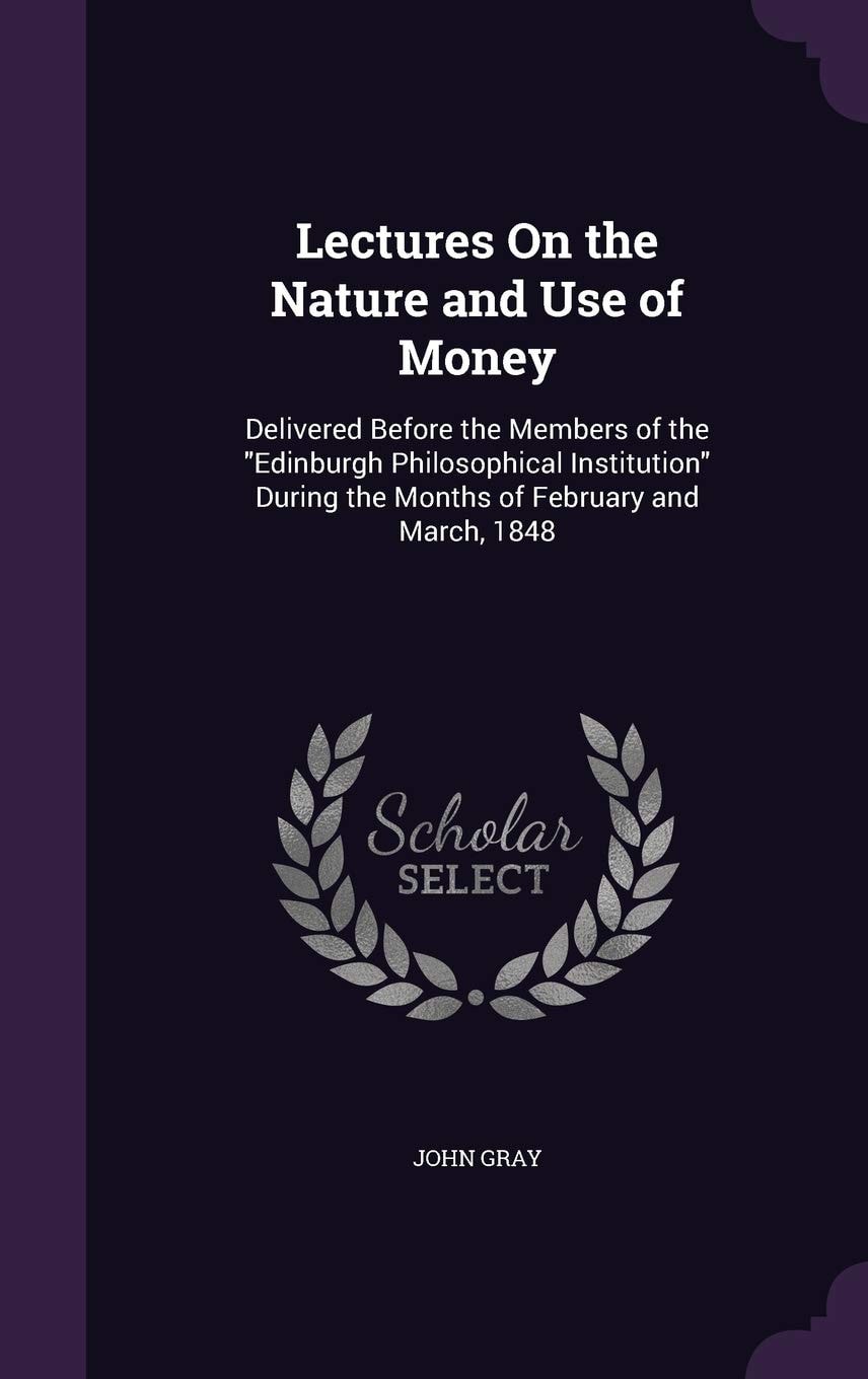 Lectures On the Nature and Use of Money Delivered Before the Members of the "Edinburgh Philosophical Institution" During the Months of February and March, 1848