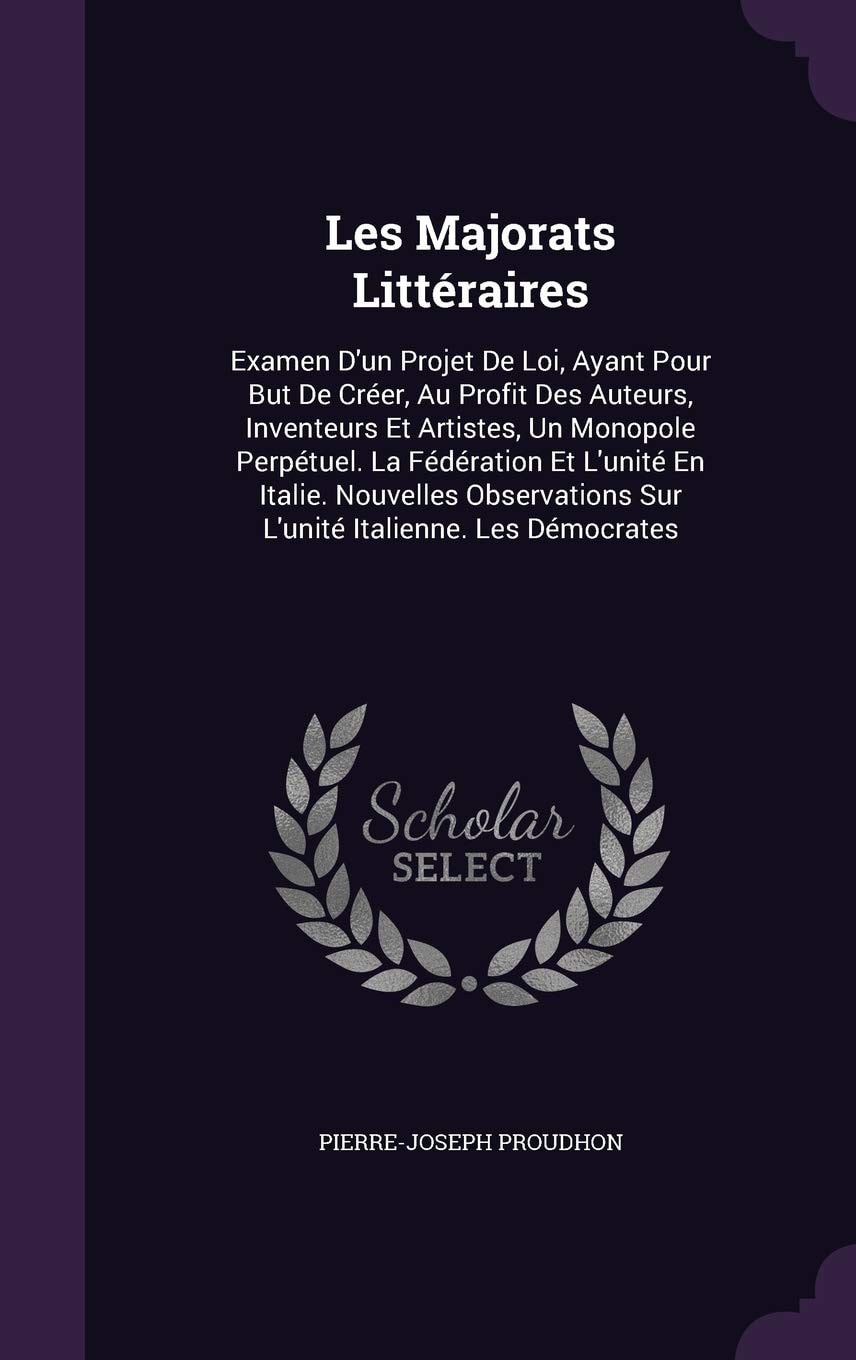 Les Majorats Littéraires Examen D'un Projet De Loi, Ayant Pour But De Créer, Au Profit Des Auteurs, Inventeurs Et Artistes, Un Monopole Perpétuel. La Fédération Et L'unité En Italie. Nouvelles Observations Sur L'unité Italienne. Les Démocrates