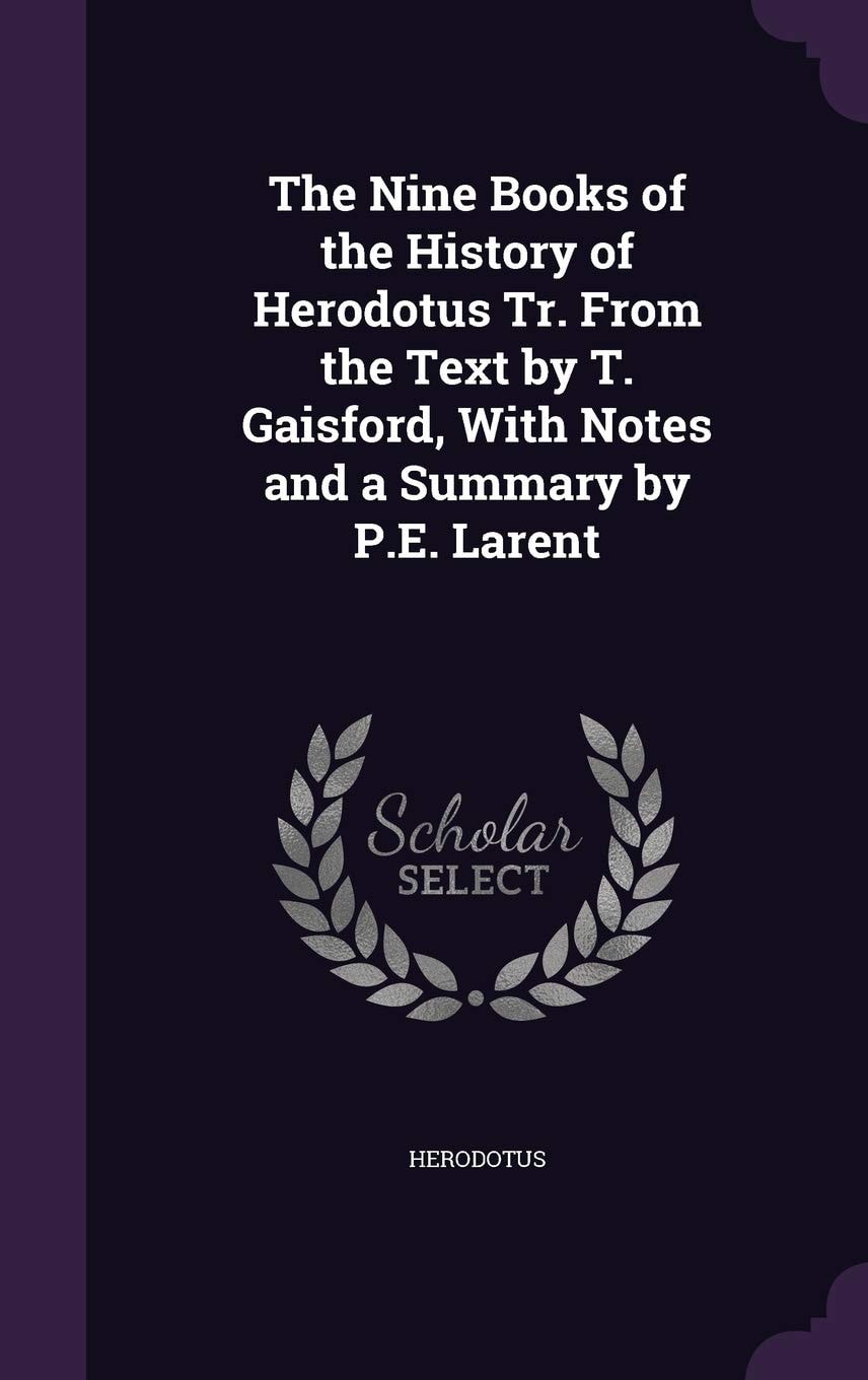 The Nine Books of the History of Herodotus Tr. from the Text by T. Gaisford, with Notes and a Summary by P. E. Larent