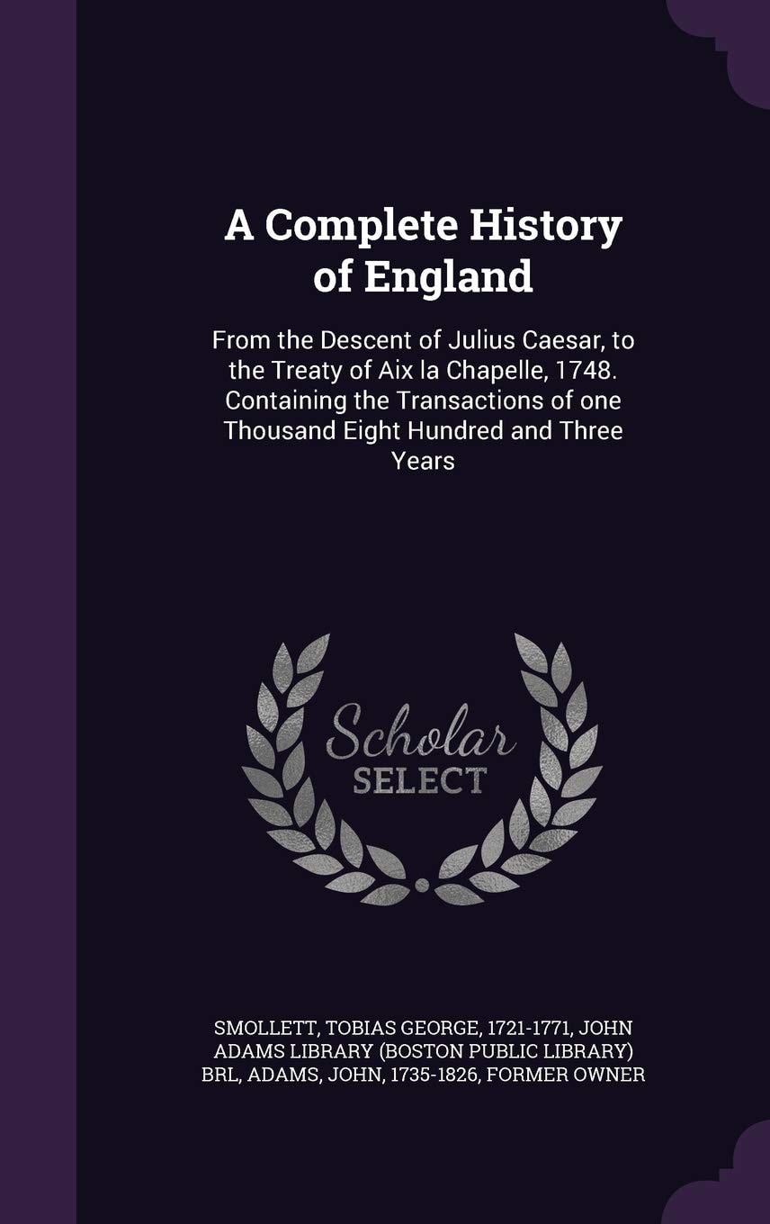 A complete history of England: from the descent of Julius Caesar, to the Treaty of Aix la Chapelle, 1748. Containing the transactions of one thousand eight hundred and three years