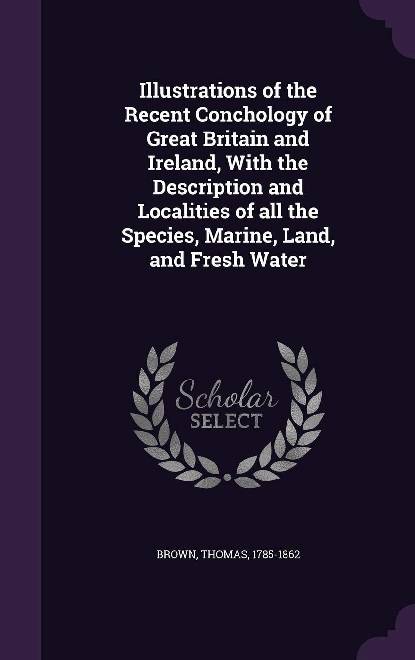 Illustrations of the Recent Conchology of Great Britain and Ireland, With the Description and Localities of All the Species, Marine, Land, and Fresh Water
