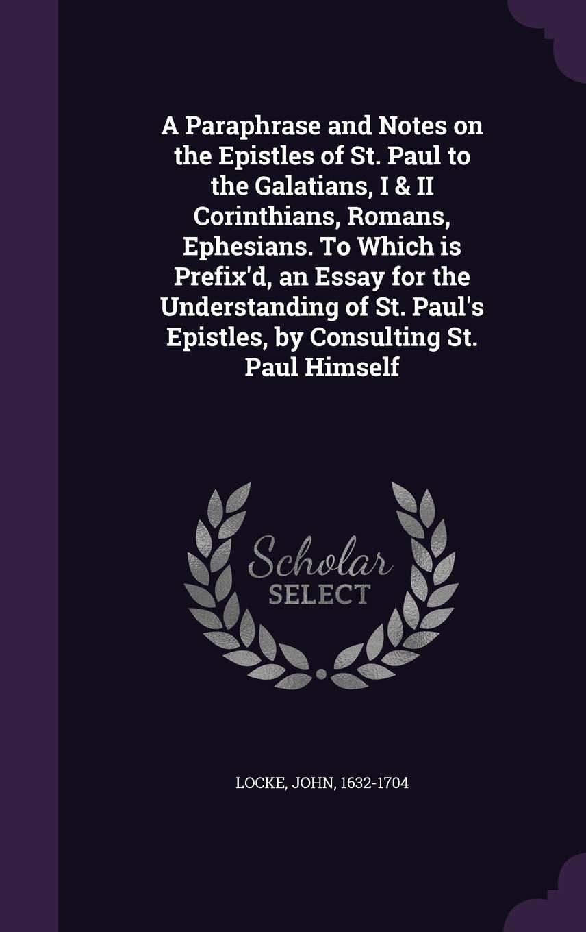 A Paraphrase and Notes on the Epistles of St. Paul to the Galatians, I and II Corinthians, Romans, Ephesians To Which Is Prefix'd, an Essay for the Understanding of St. Paul's Epistles, by Consulting St. Paul Himself (Classic Reprint)
