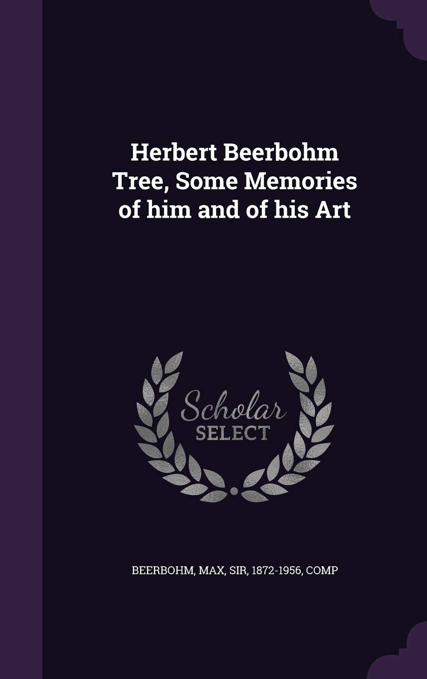 Herbert Beerbohm Tree; Some Memories of Him and of His Art