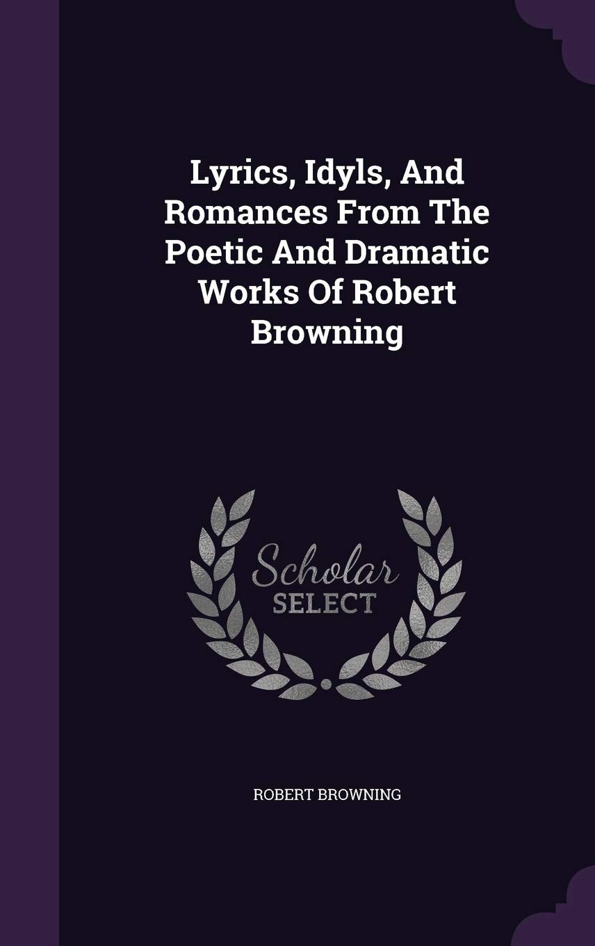 Lyrics, Idyls And Romances From The Poetic And Dramatic Works Of Robert Browning