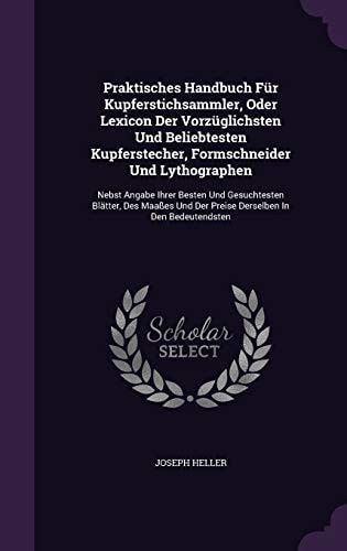 Praktisches Handbuch Fur Kupferstichsammler, Oder Lexicon Der Vorzuglichsten Und Beliebtesten Kupferstecher, Formschneider Und Lythographen Nebst Angabe Ihrer Besten Und Gesuchtesten Blatter, Des Maasses Und Der Preise Derselben in Den Bedeutendsten