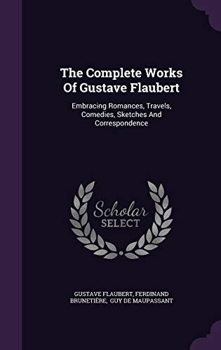 The Complete Works Of Gustave Flaubert Embracing Romances, Travels, Comedies, Sketches And Correspondence