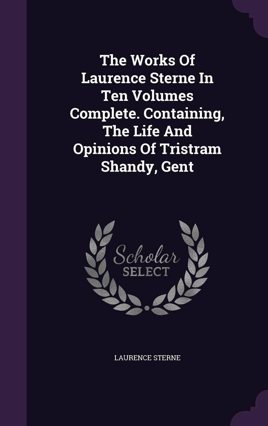 The Works Of Laurence Sterne In Ten Volumes Complete. Containing, The Life And Opinions Of Tristram Shandy, Gent