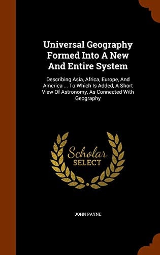 Universal geography formed into a new and entire system; describing Asia, Africa, Europe, and America To which is added, a short view of astronomy, as connected with geography