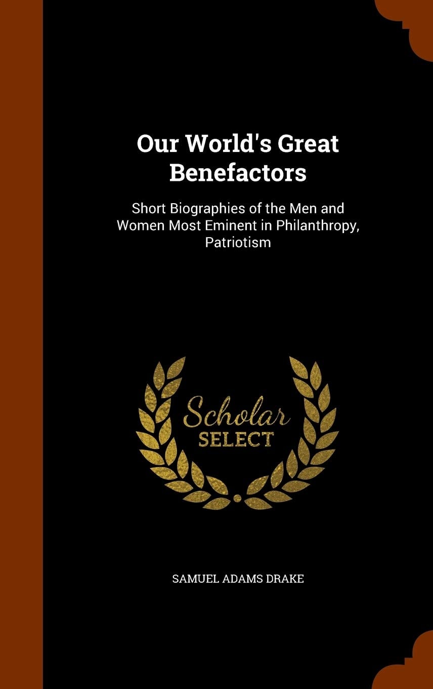 Our World's Great Benefactors; Short Biographies of the Men and Women Most Eminent in Philanthropy, Patriotism