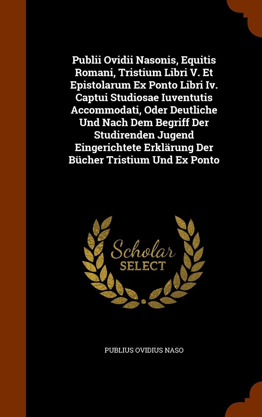 Publii Ovidii Nasonis, Equitis Romani, Tristium Libri V. Et Epistolarum Ex Ponto Libri Iv. Captui Studiosae Iuventutis Accommodati, Oder Deutliche Und Nach Dem Begriff Der Studirenden Jugend Eingerichtete Erklärung Der Bücher Tristium Und Ex Ponto