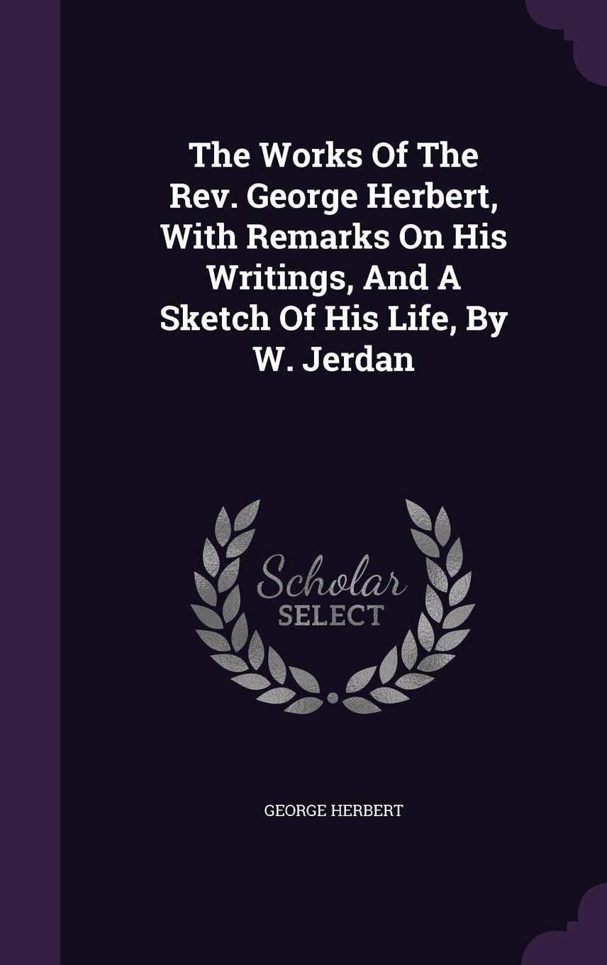 The Works of the Rev. George Herbert, with Remarks on His Writings, and a Sketch of His Life, by W. Jerdan
