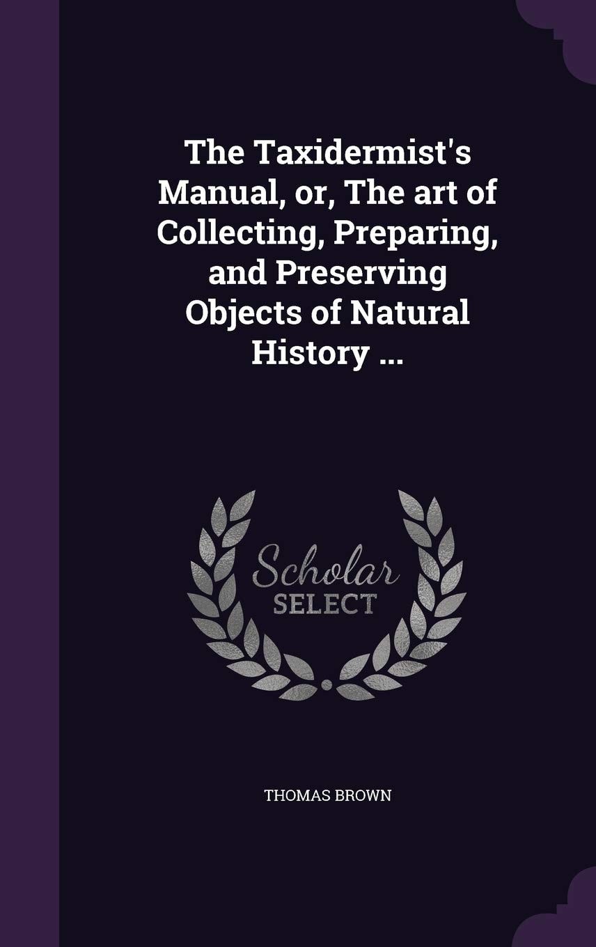 The Taxidermist's Manual, Or, the Art of Collecting, Preparing, and Preserving Objects of Natural History