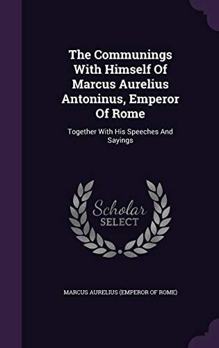 The Communings With Himself Of Marcus Aurelius Antoninus, Emperor Of Rome Together With His Speeches And Sayings