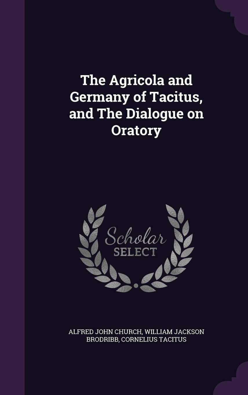 The Agricola and Germany of Tacitus And the Dialogue on Oratory (Classic Reprint)