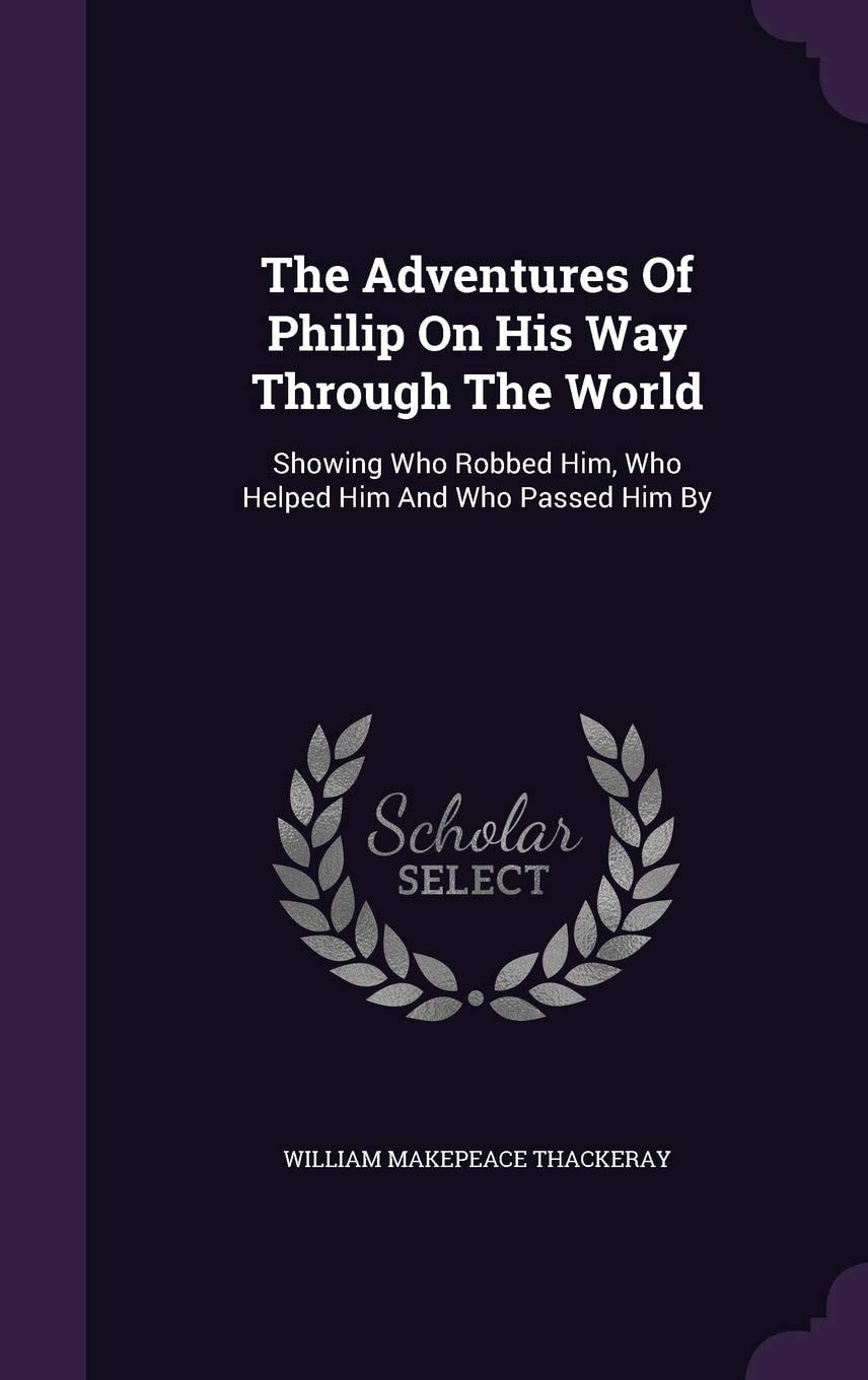 The Adventures of Philip on His Way Through the World Showing Who Robbed Him, Who Helped Him and Who Passed Him By