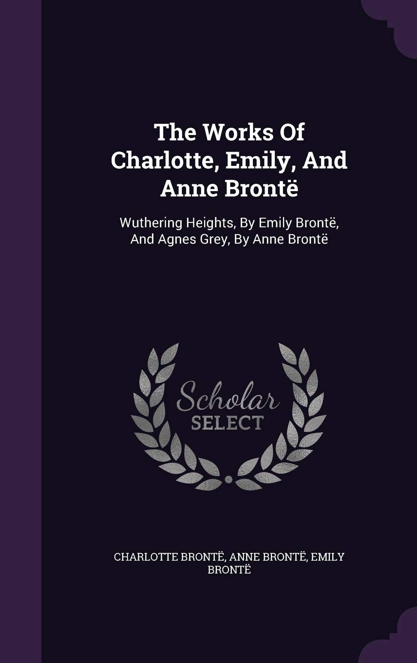 The Works Of Charlotte, Emily, And Anne Brontë Wuthering Heights, By Emily Brontë, And Agnes Grey, By Anne Brontë