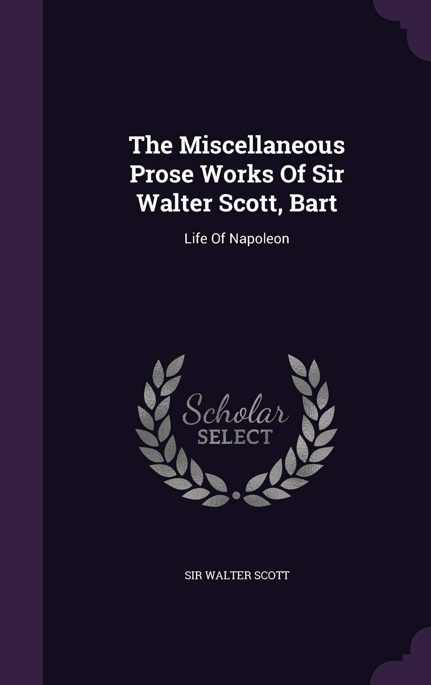 The Miscellaneous Prose Works of Sir Walter Scott, Bart Life of Napoleon