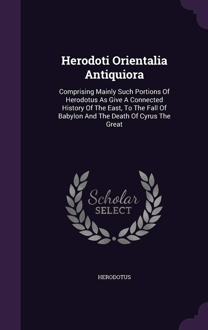 Herodoti Orientalia Antiquiora: Comprising Mainly Such Portions Of Herodotus As Give A Connected History Of The East, To The Fall Of Babylon And The Death Of Cyrus The Great