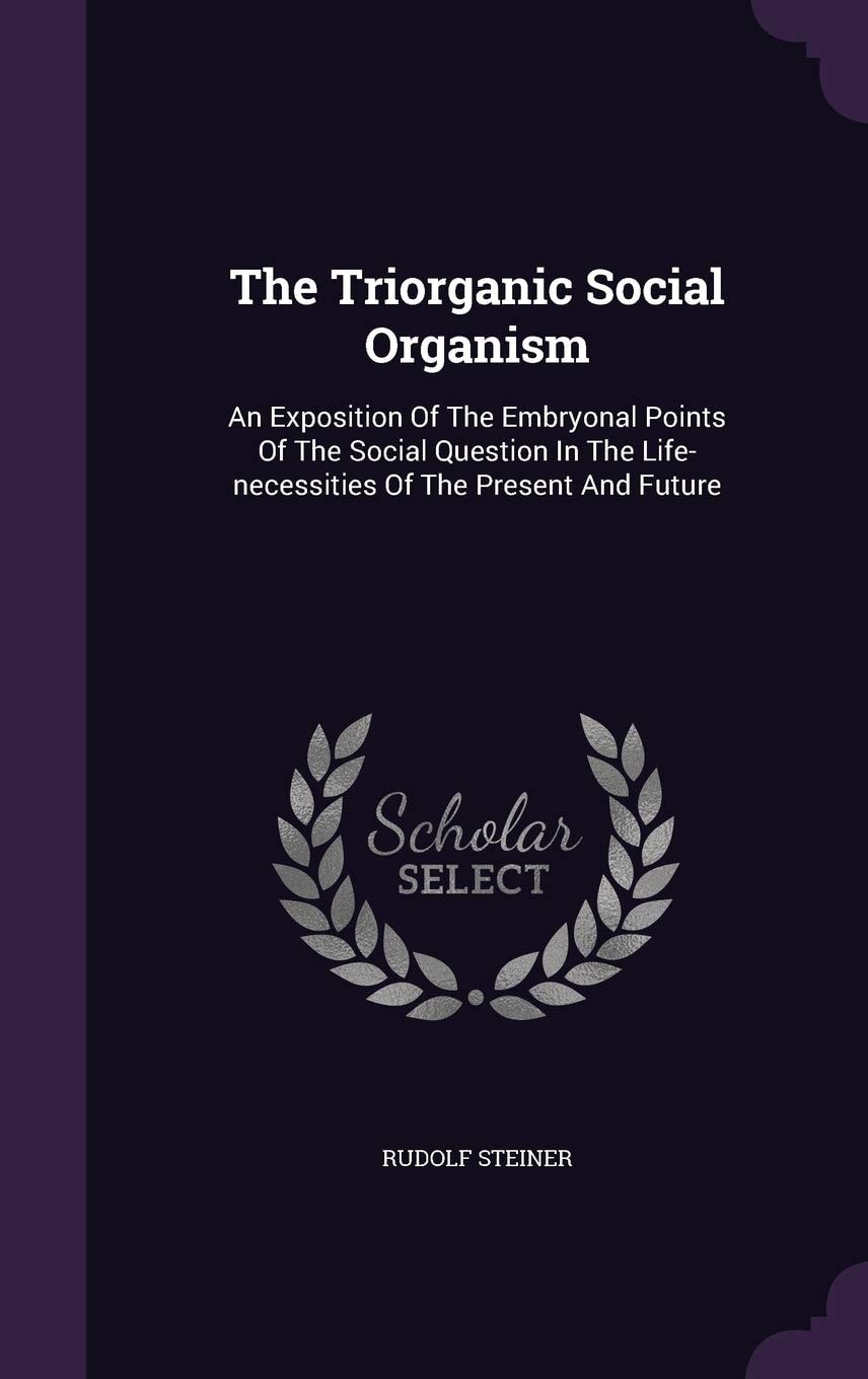 The Triorganic Social Organism An Exposition of the Embryonal Points of the Social Question in the Life-Necessities of the Present and Future (Classic Reprint)