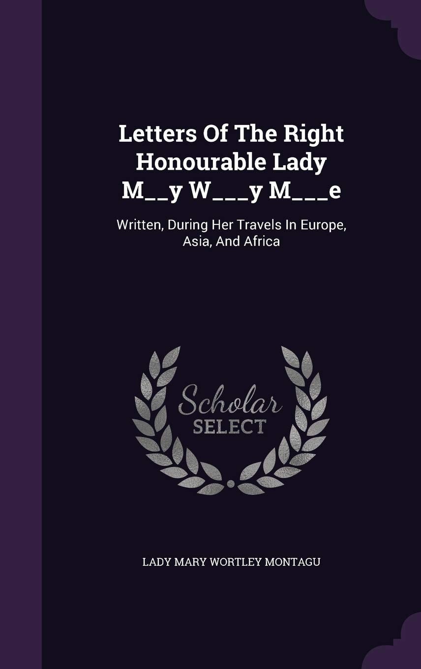 Letters Of The Right Honourable Lady M__y W___y M___e: Written, During Her Travels In Europe, Asia, And Africa