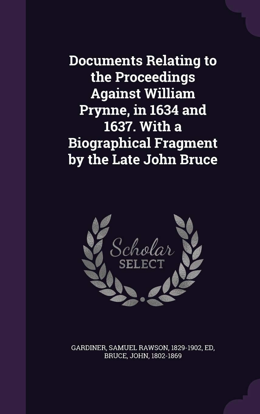 Documents Relating to the Proceedings Against William Prynne In 1634 and 1637; With a Biographical Fragment by the Late John Bruce (Classic Reprint)