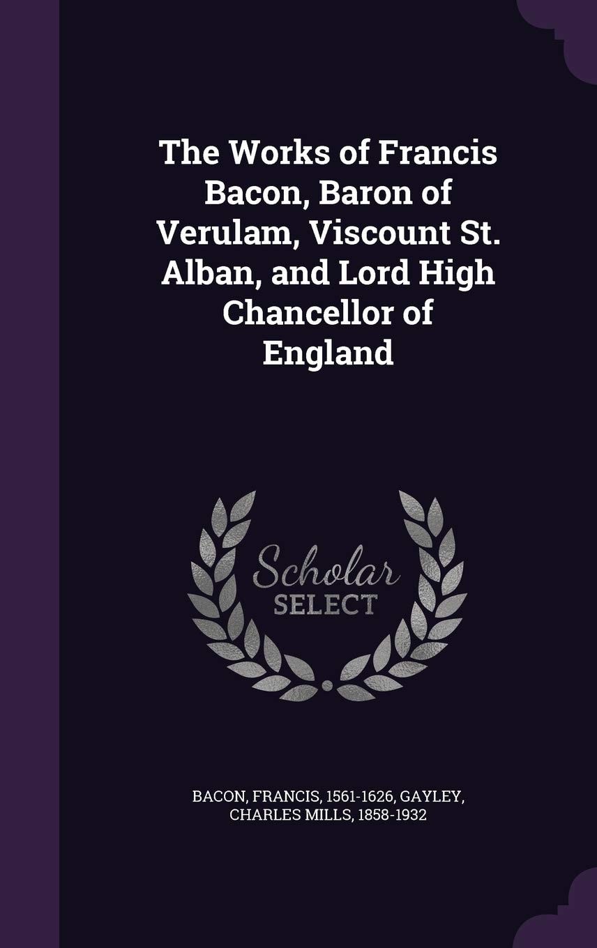 The Works of Francis Bacon, Baron of Verulam, Viscount St. Alban, and Lord High Chancellor of England