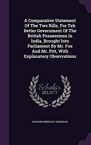 A Comparative Statement Of The Two Bills, For Teh Better Government Of The British Possessions In India, Brought Into Parliament By Mr. Fox And Mr. Pitt, With Explanatory Observations