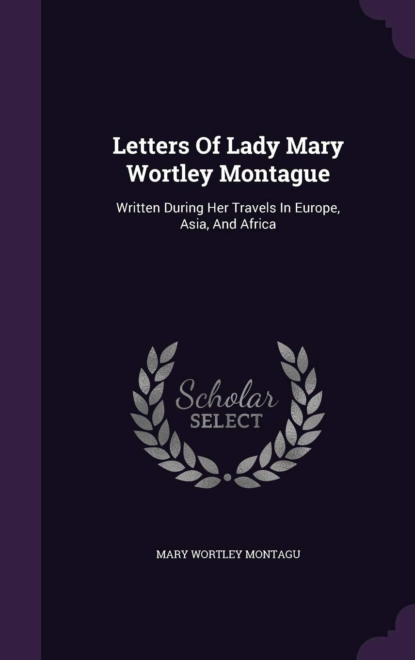 Letters of Lady Mary Wortley Montague, Written During Her Travels in Europe, Asia, and Africa;
