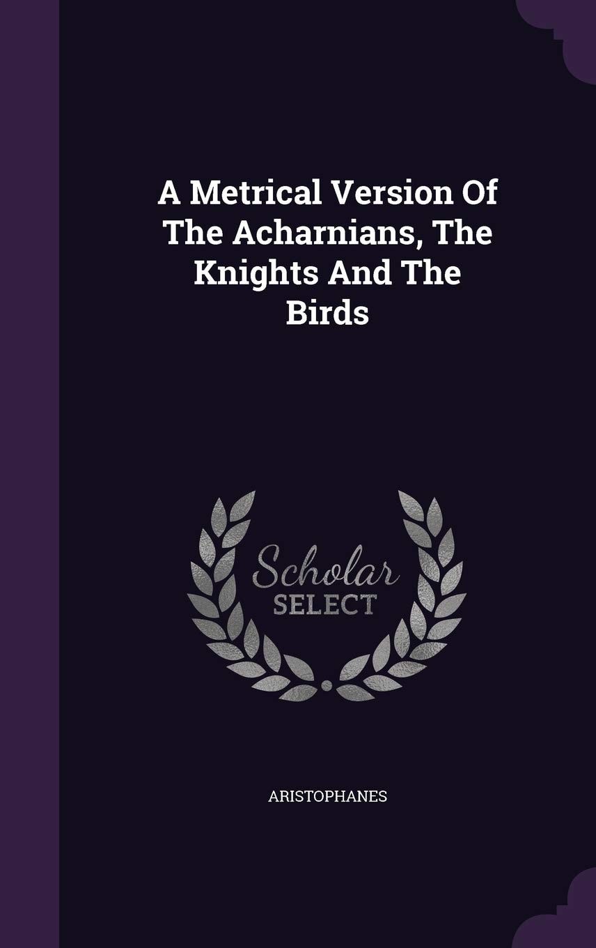 A Metrical Version Of The Acharnians, The Knights And The Birds