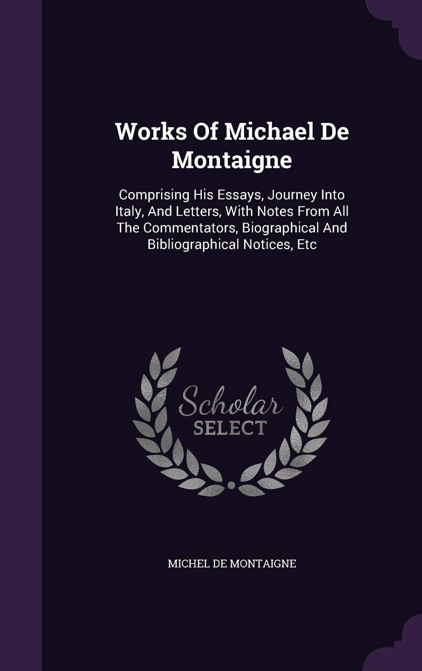 Works Of Michael De Montaigne Comprising His Essays, Journey Into Italy, And Letters, With Notes From All The Commentators, Biographical And Bibliographical Notices, Etc