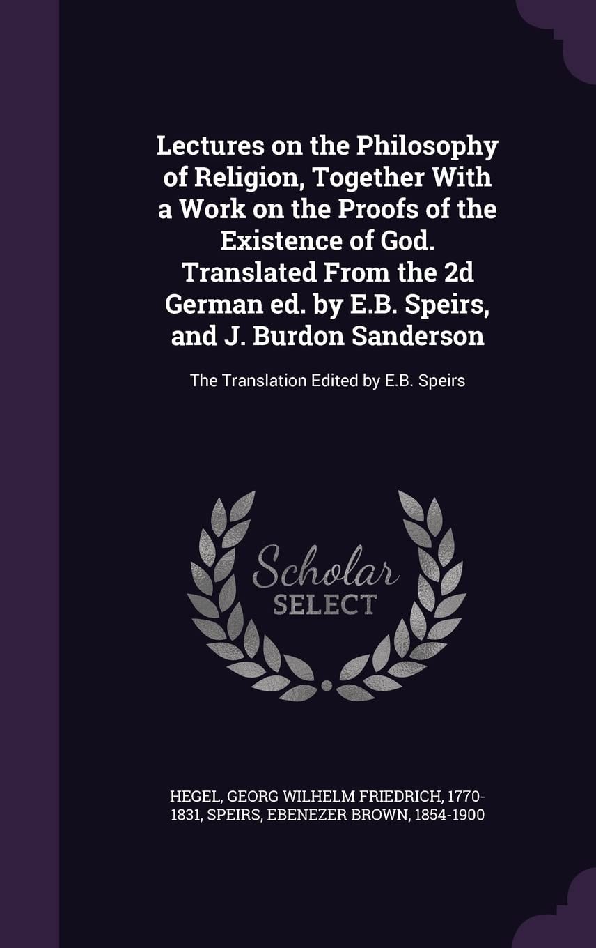 Lectures on the Philosophy of Religion, Together With a Work on the Proofs of the Existence of God. Translated From the 2d German Ed. by E.B. Speirs, and J. Burdon Sanderson The Translation Edited by E.B. Speirs
