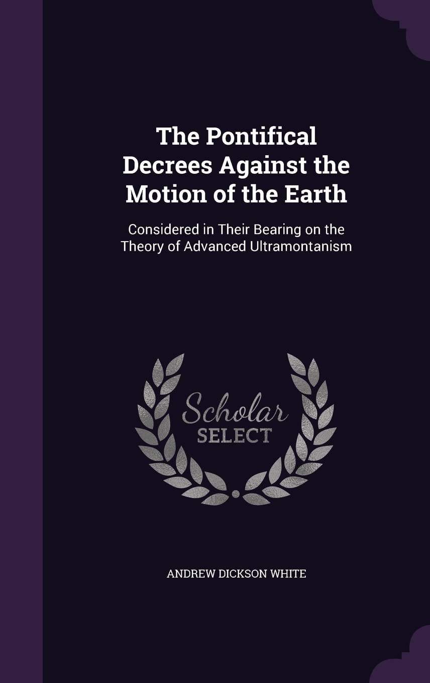 The Pontifical Decrees Against the Motion of the Earth Considered in Their Bearing on the Theory of Advanced Ultramontanism (Classic Reprint)