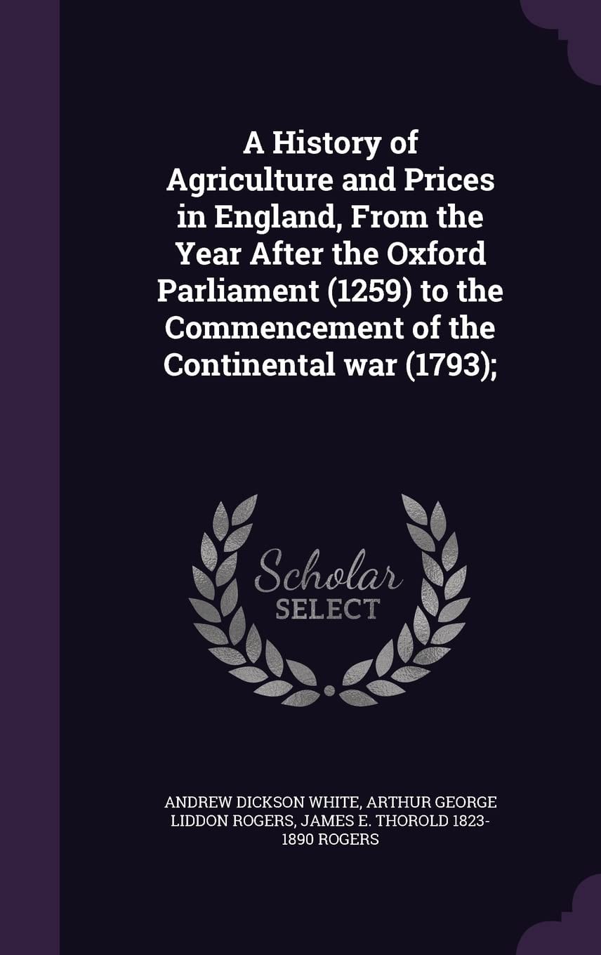 A History of Agriculture and Prices in England, From the Year After the Oxford Parliament (1259) to the Commencement of the Continental War (1793);
