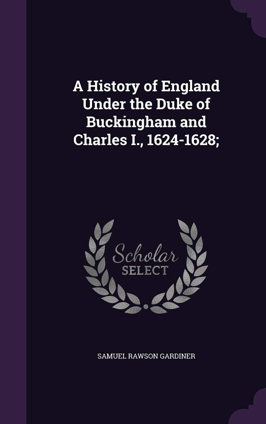 A history of England under the Duke of Buckingham and Charles I., 1624-1628;