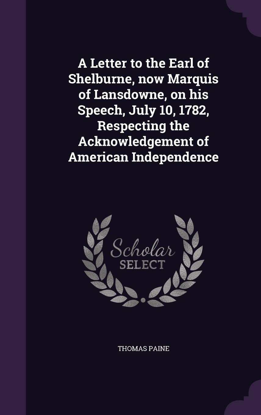 A Letter to the Earl of Shelburne, Now Marquis of Lansdowne, on His Speech, July 10, 1782, Respecting the Acknowledgement of American Independence (Classic Reprint)