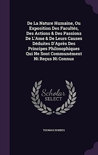 De La Nature Humaine, Ou Exposition Des Facultés, Des Actions & Des Passions De L'Ame & De Leurs Causes Déduites D'Après Des Principes Philosophiques Qui Ne Sont Communément Ni Reçus Ni Connus