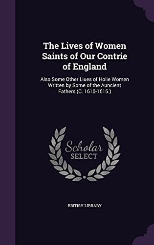 The Lives of Women Saints of Our Contrie of England Also Some Other Liues of Holie Women Written by Some of the Auncient Fathers (C. 1610-1615. )