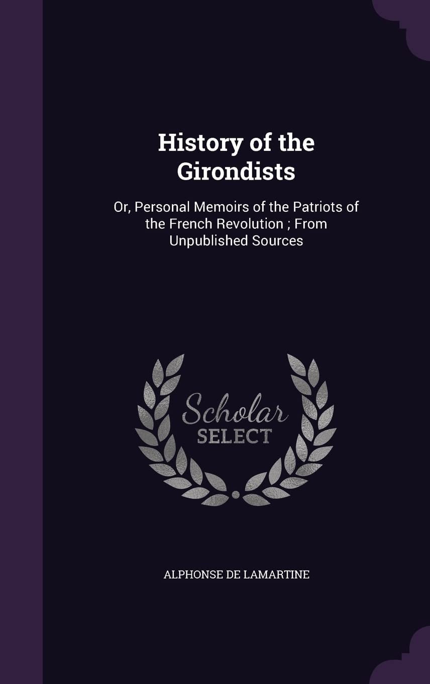 History of the Girondists Or, Personal Memoirs of the Patriots of the French Revolution from Unpublished Sources