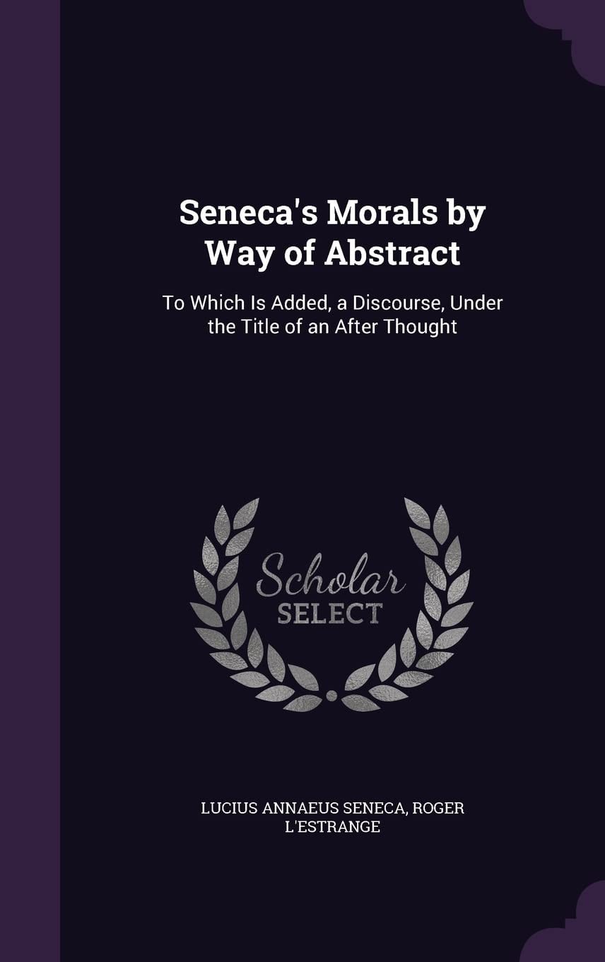 Seneca's Morals By Way of Abstract; To Which Is Added a Discourse, Under the Title of an After-Thought (Classic Reprint)