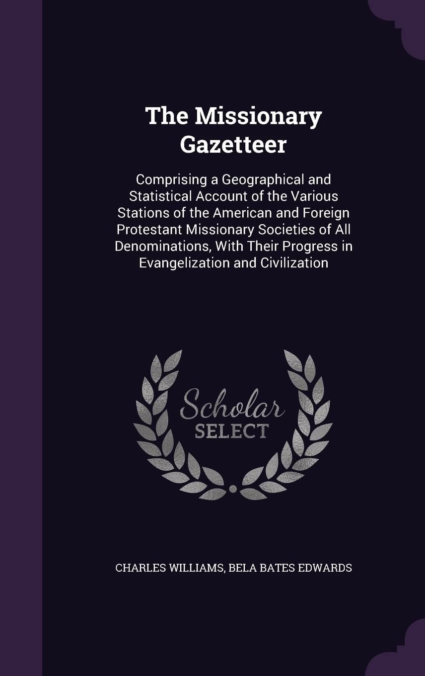 The Missionary Gazetteer Comprising a Geographical and Statistical Account of the Various Stations of the American and Foreign Protestant Missionary Societies of All Denominations, With Their Progress in Evangelization and Civilization