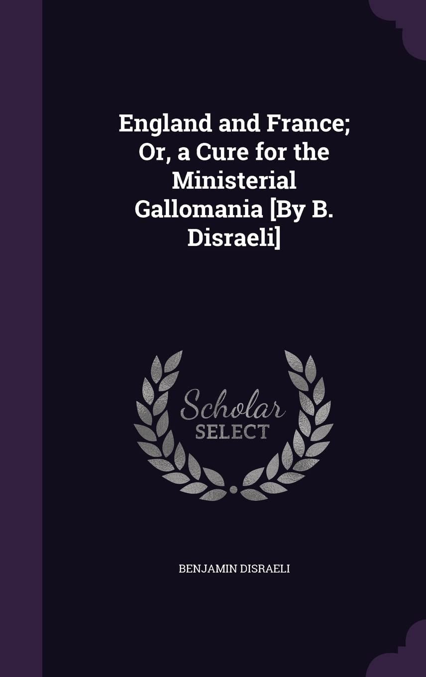 England and France; Or, a Cure for the Ministerial Gallomania [By B. Disraeli]
