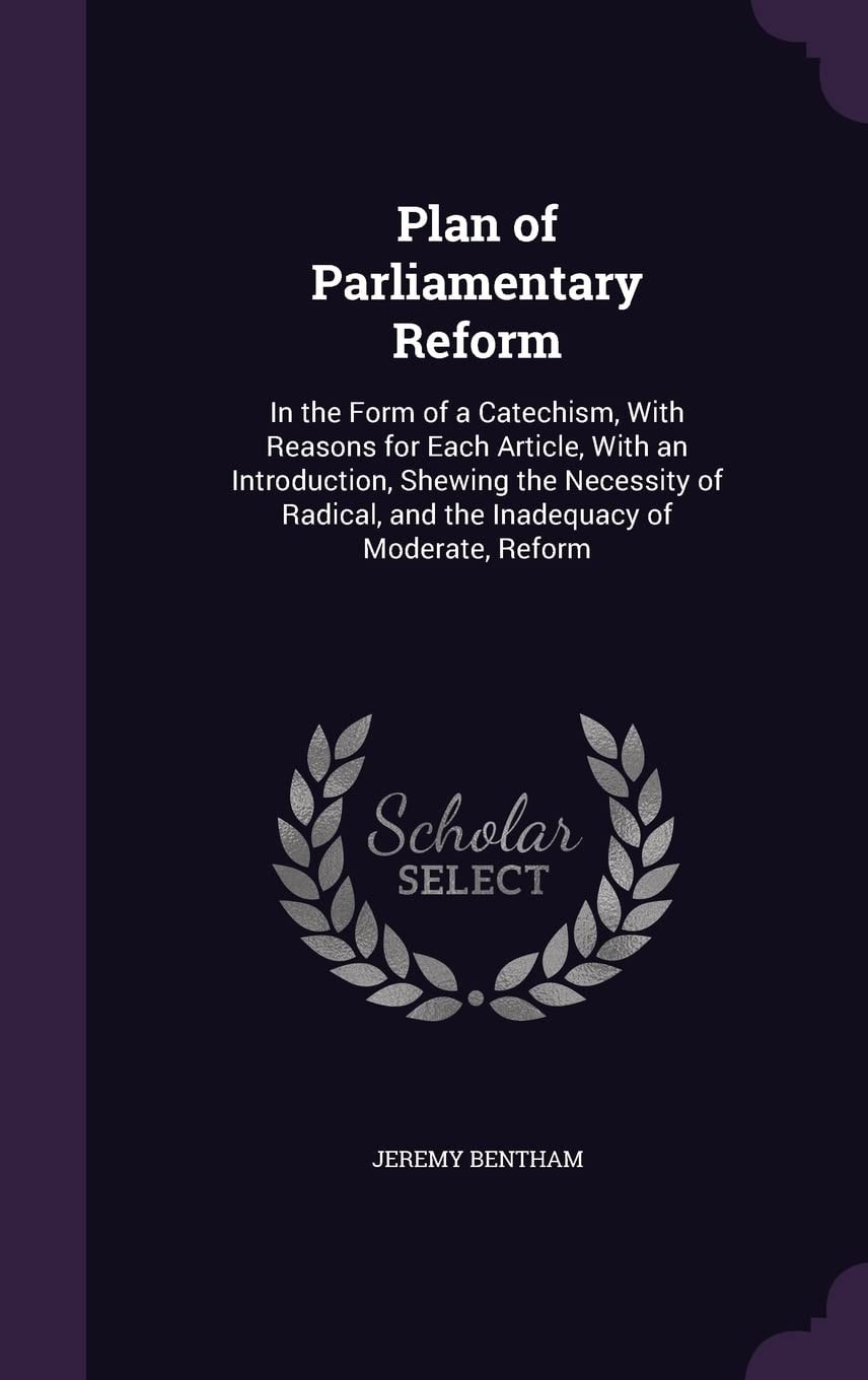 Plan of Parliamentary Reform, in the Form of a Catechism with Reasons for Each Article With an Introduction, Shewing the Necessity of Radical, and the Inadequacy of Moderate, Reform (Classic Reprint)