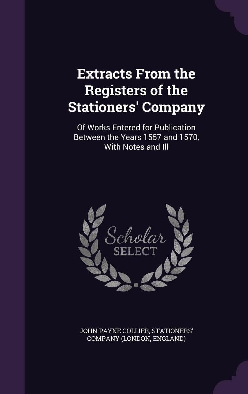 Extracts From the Registers of the Stationers' Company Of Works Entered for Publication Between the Years 1557 and 1570, With Notes and Ill