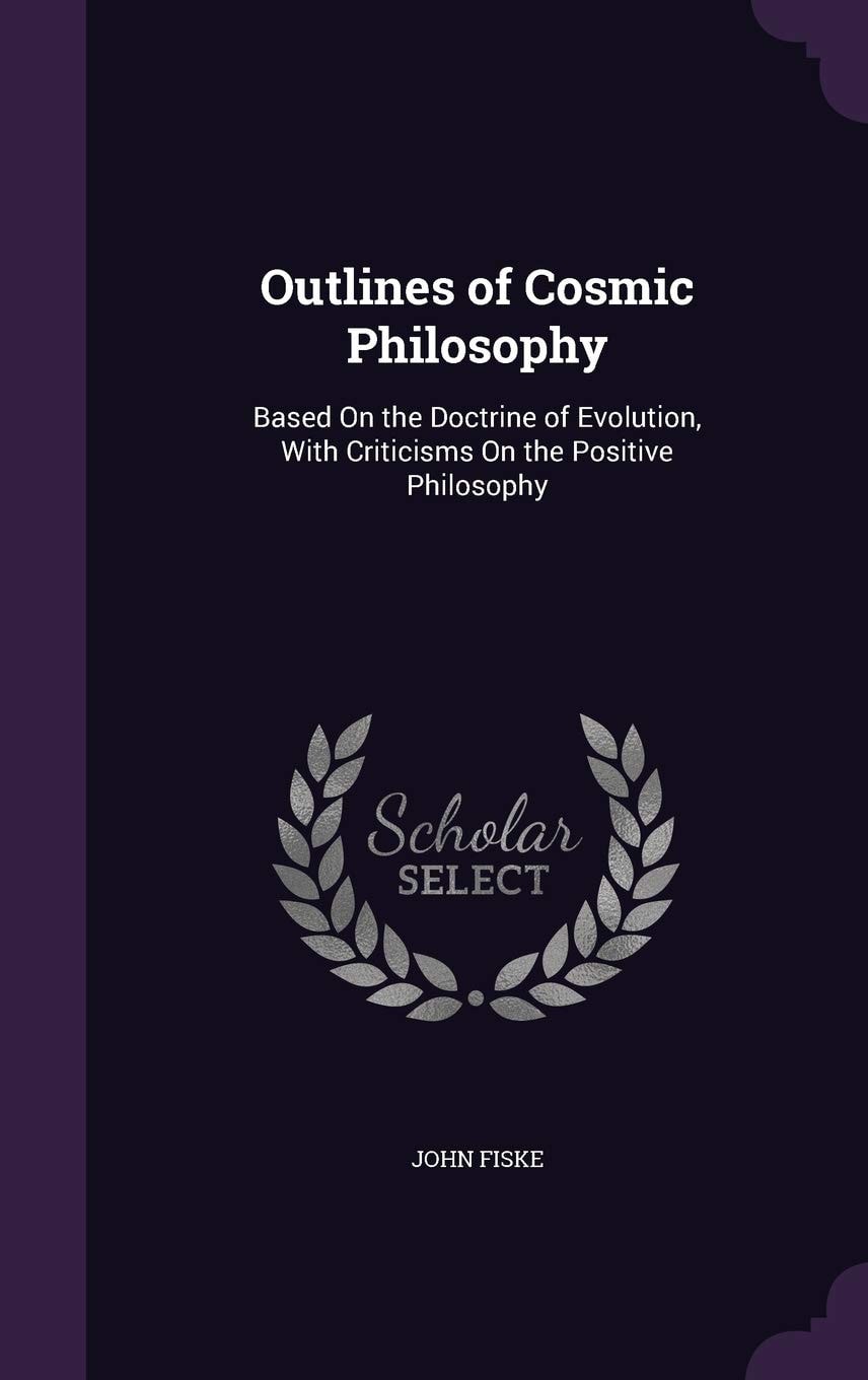 Outlines of Cosmic Philosophy, Based on the Doctrine of Evolution With Criticisms on the Positive Philosophy