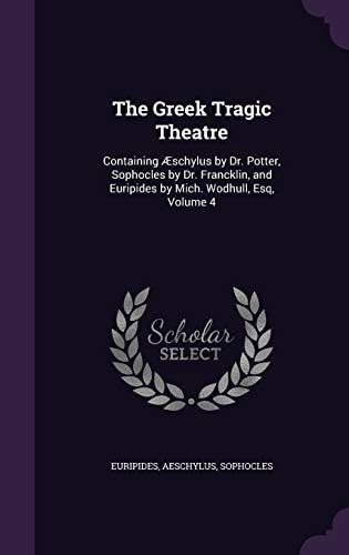 The Greek Tragic Theatre Containing Aeschylus by Dr. Potter, Sophocles by Dr. Francklin, and Euripides by Mich. Wodhull, Esq, Volume 4